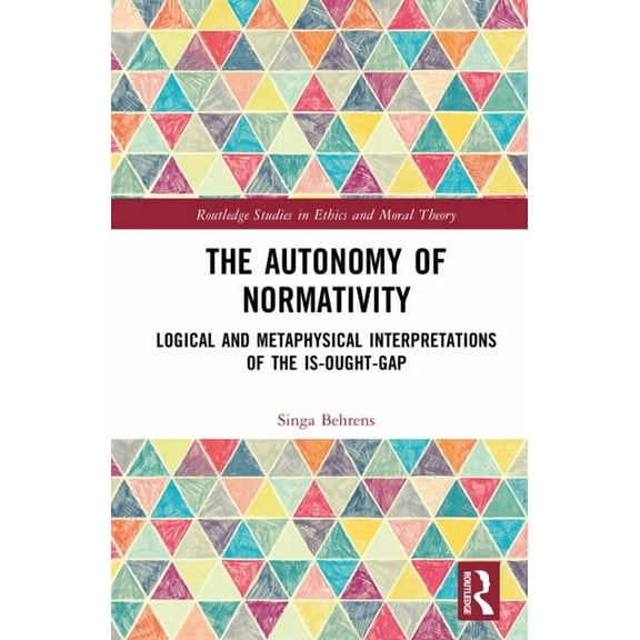 Routledge Studies in Ethics and Moral Th The Autonomy of Normativity: Logical and Metaphysical Interpretations of the Is-Ought-Gap, (Hardcover)