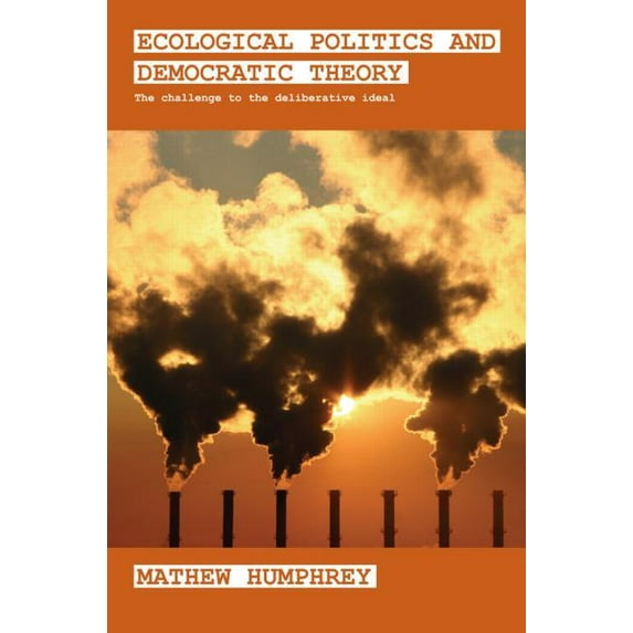 Routledge Studies in Extremism and Democ Ecological Politics and Democratic Theory: The Challenge to the Deliberative Ideal, (Paperback)
