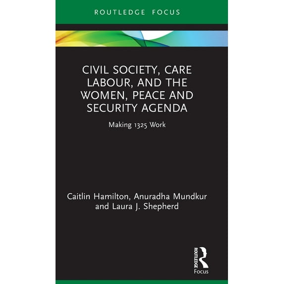 Routledge Studies in Gender and Global P Civil Society, Care Labour, and the Women, Peace and Security Agenda: Making 1325 Work, (Hardcover)