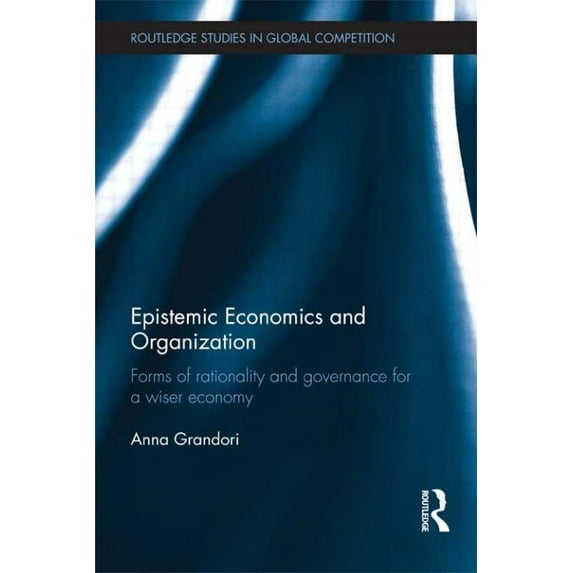 Routledge Studies in Global Competition Epistemic Economics and Organization: Forms of Rationality and Governance for a Wiser Economy, (Paperback)
