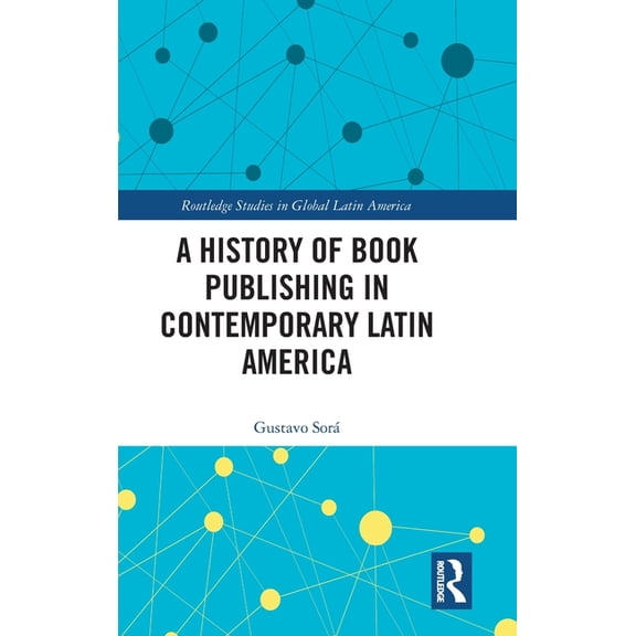 Routledge Studies in Global Latin Americ A History of Book Publishing in Contemporary Latin America, (Hardcover)