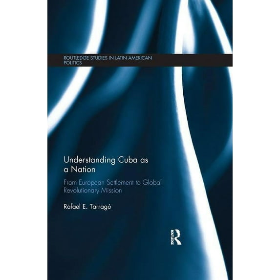 Routledge Studies in Latin American Poli Understanding Cuba as a Nation: From European Settlement to Global Revolutionary Mission, (Paperback)