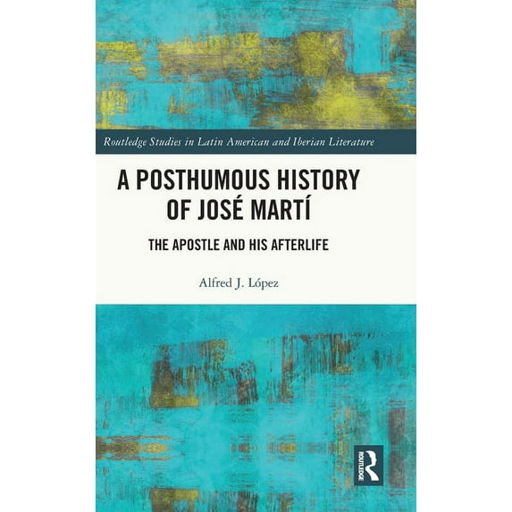 Routledge Studies in Latin American and A Posthumous History of José MartÃ: The Apostle and his Afterlife, (Hardcover)