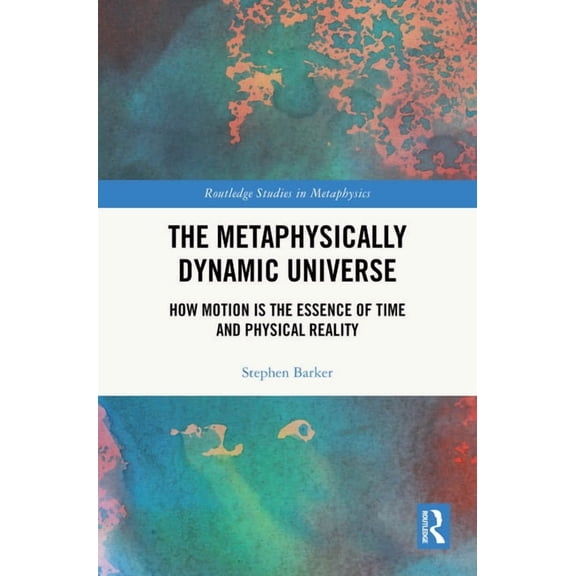Routledge Studies in Metaphysics The Metaphysically Dynamic Universe: How Motion is the Essence of Time and Physical Reality, (Hardcover)