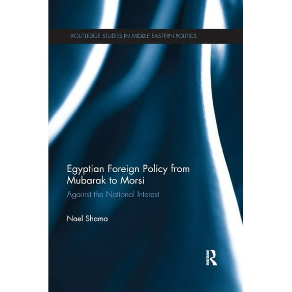 Routledge Studies in Middle Eastern Poli Egyptian Foreign Policy from Mubarak to Morsi: Against the National Interest, (Paperback)