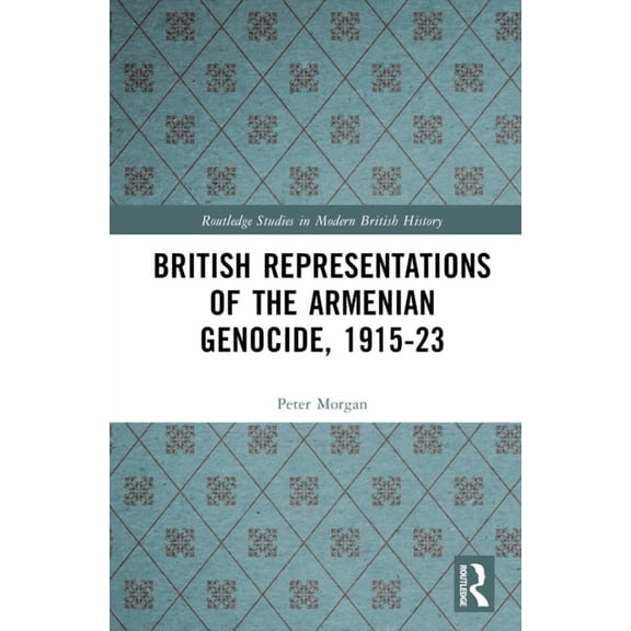 Routledge Studies in Modern British Hist British Representations of the Armenian Genocide, 1915-23, (Hardcover)