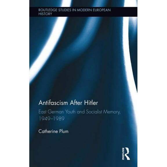 Routledge Studies in Modern European His Antifascism After Hitler: East German Youth and Socialist Memory, 1949-1989, Book 27, (Hardcover)