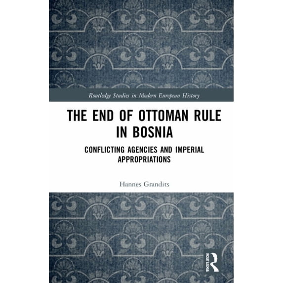 Routledge Studies in Modern European His The End of Ottoman Rule in Bosnia: Conflicting Agencies and Imperial Appropriations, (Hardcover)