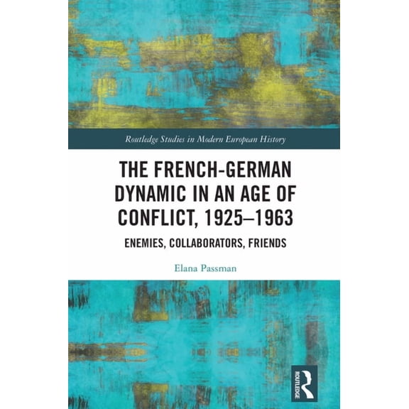 Routledge Studies in Modern European His The French-German Dynamic in an Age of Conflict, 1925-1963: Enemies, Collaborators, Friends, (Hardcover)