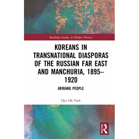 Routledge Studies in Modern History Koreans in Transnational Diasporas of the Russian Far East and Manchuria, 1895-1920: Arirang People, (Hardcover)