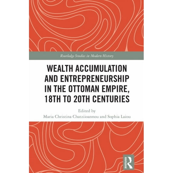 Routledge Studies in Modern History Wealth Accumulation and Entrepreneurship in the Ottoman Empire, 18th to 20th Centuries, (Hardcover)