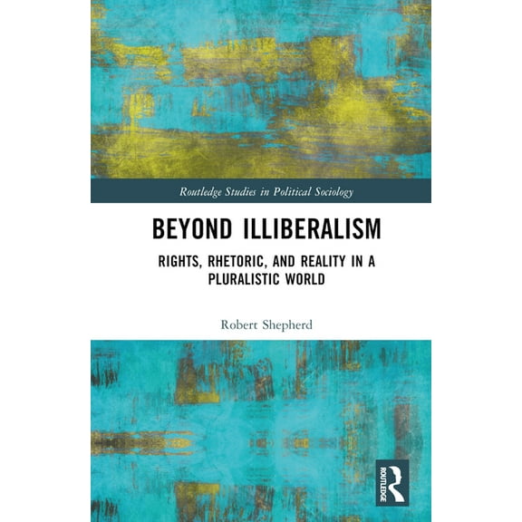 Routledge Studies in Political Sociology Beyond Illiberalism: Rights, Rhetoric, and Reality in a Pluralistic World, (Hardcover)