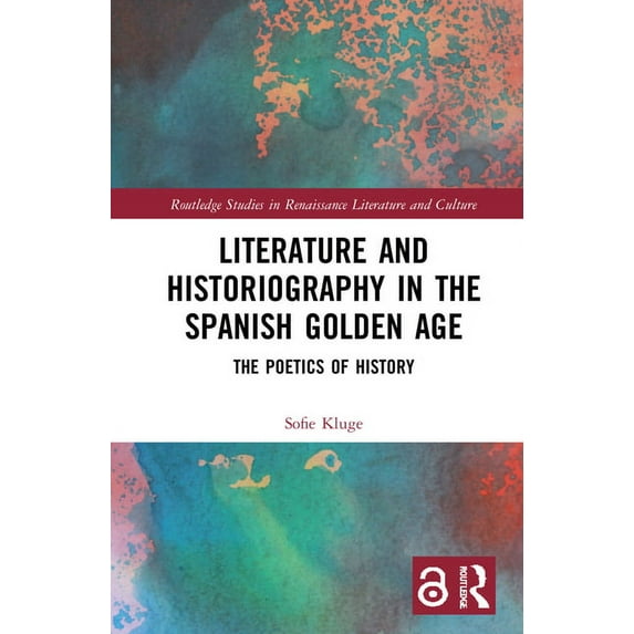 Routledge Studies in Renaissance Literat Literature and Historiography in the Spanish Golden Age: The Poetics of History, (Hardcover)