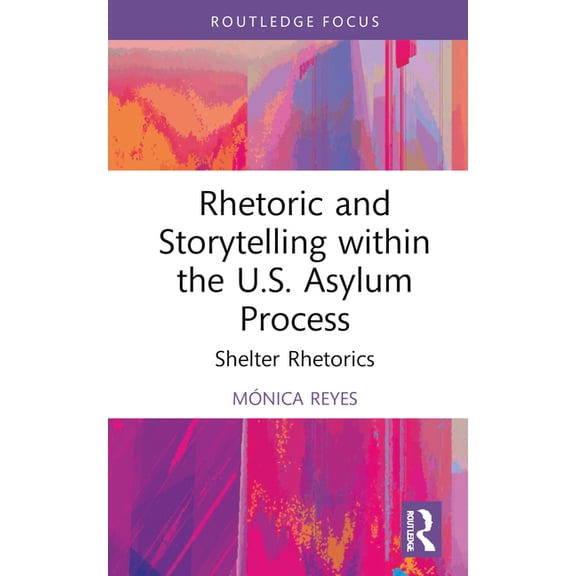Routledge Studies in Rhetoric and Commun Rhetoric and Storytelling within the U.S. Asylum Process: Shelter Rhetorics, (Hardcover)