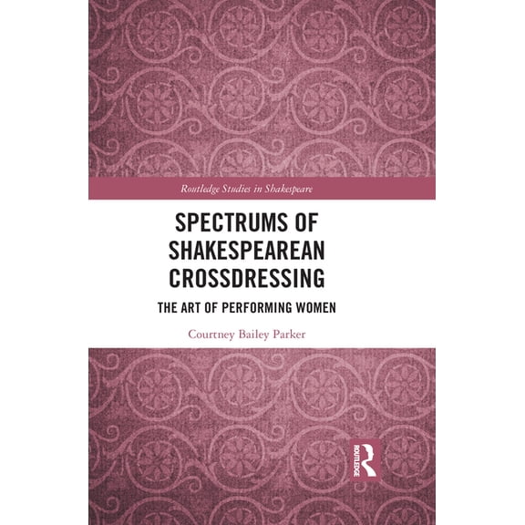 Routledge Studies in Shakespeare Spectrums of Shakespearean Crossdressing: The Art of Performing Women, (Paperback)