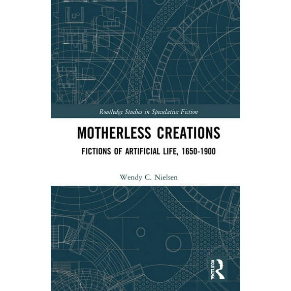 Routledge Studies in Speculative Fiction Motherless Creations: Fictions of Artificial Life, 1650-1890, (Hardcover)