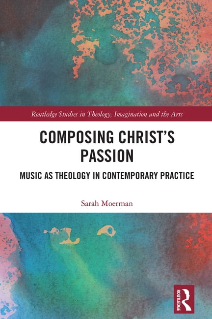 Routledge Studies in Theology, Imaginati Composing Christ's Passion: Music as Theology in Contemporary Practice, (Hardcover)