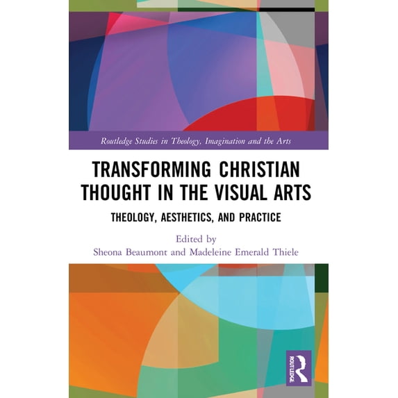 Routledge Studies in Theology, Imaginati Transforming Christian Thought in the Visual Arts: Theology, Aesthetics, and Practice, (Paperback)