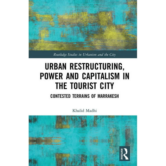 Routledge Studies in Urbanism and the Ci Urban Restructuring, Power and Capitalism in the Tourist City: Contested Terrains of Marrakesh, (Hardcover)