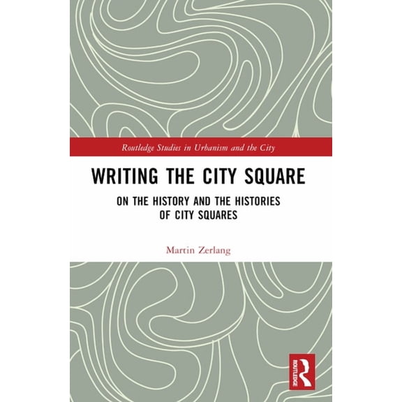 Routledge Studies in Urbanism and the Ci Writing the City Square: On the History and the Histories of City Squares, (Paperback)