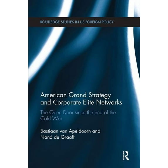 Routledge Studies in Us Foreign Policy American Grand Strategy and Corporate Elite Networks: The Open Door since the End of the Cold War, (Paperback)