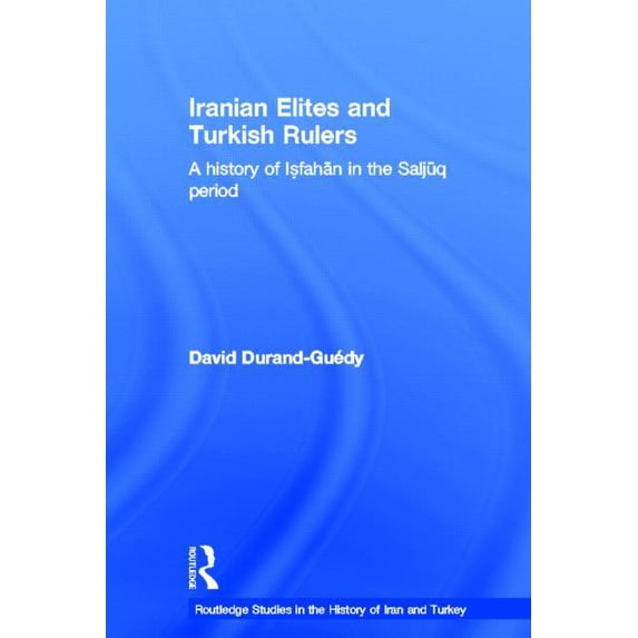 Routledge Studies in the History of Iran Iranian Elites and Turkish Rulers: A History of Isfahan in the Saljuq Period, (Hardcover)