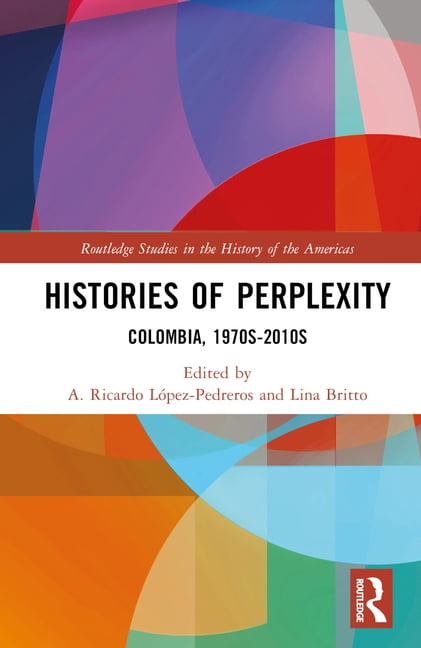 Routledge Studies in the History of the  Histories of Perplexity: Colombia, 1970s-2010s, (Hardcover)
