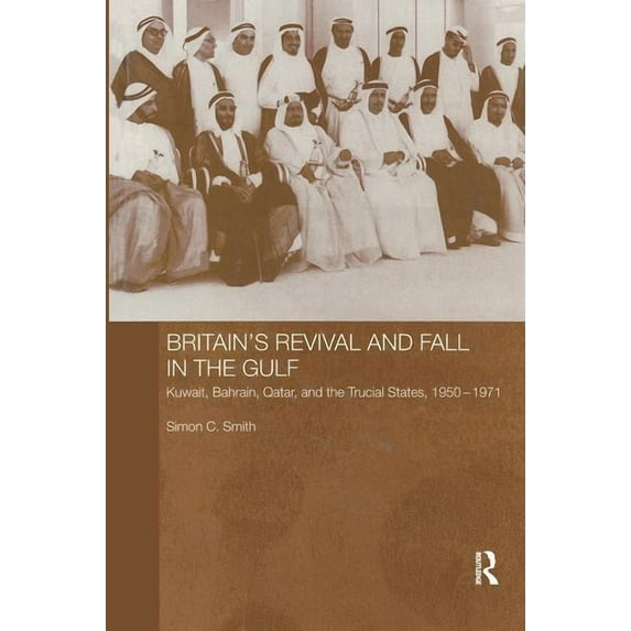 Routledge Studies in the Modern History Britain's Revival and Fall in the Gulf: Kuwait, Bahrain, Qatar, and the Trucial States, 1950-71, (Paperback)