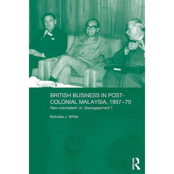 Routledge Studies in the Modern History  British Business in Post-Colonial Malaysia, 1957-70: Neo-Colonialism or Disengagement?, (Paperback)