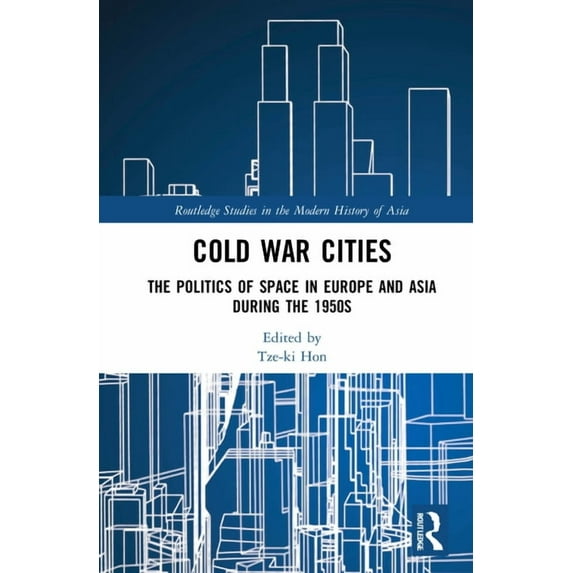 Routledge Studies in the Modern History Cold War Cities: The Politics of Space in Europe and Asia during the 1950s, (Hardcover)