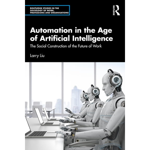Routledge Studies in the Sociology of Wo Automation in the Age of Artificial Intelligence: The Social Construction of the Future of Work, (Paperback)