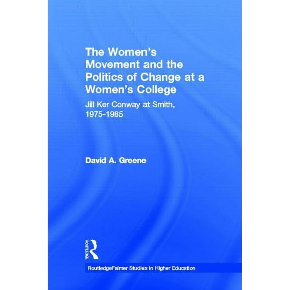 Routledgefalmer Studies in Higher Educat The Women's Movement and the Politics of Change at a Women's College: Jill Ker Conway at Smith, 1975-1985, (Hardcover)