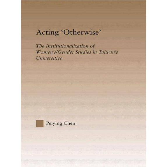 Routledgefalmer Studies in Higher Educat Acting Otherwise: The Institutionalization of Women's / Gender Studies in Taiwan's Universities, (Paperback)