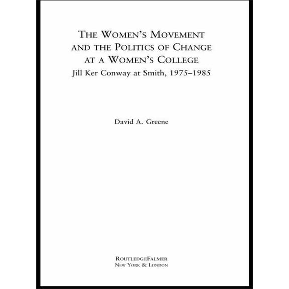 Routledgefalmer Studies in Higher Educat The Women's Movement and the Politics of Change at a Women's College: Jill Ker Conway at Smith, 1975-1985, (Paperback)