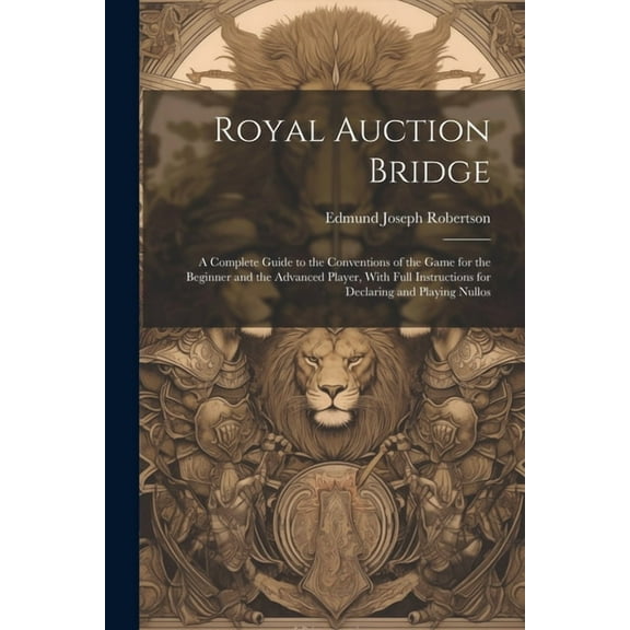 Royal Auction Bridge: A Complete Guide to the Conventions of the Game for the Beginner and the Advanced Player, With Full Instructions for Declaring and Playing Nullos (Paperback)