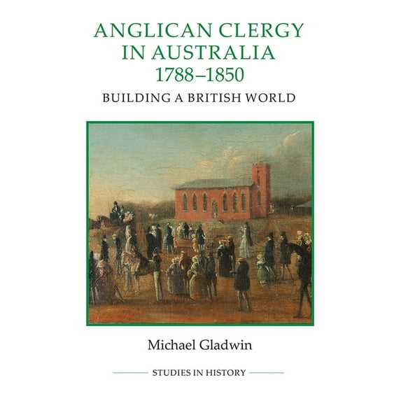 Royal Historical Society Studies in Hist Anglican Clergy in Australia, 1788-1850: Building a British World, Book 91, (Hardcover)