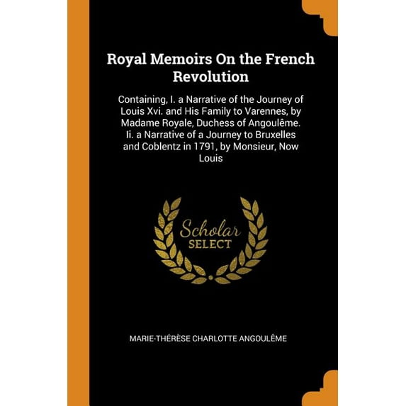 Royal Memoirs on the French Revolution : Containing, I. a Narrative of the Journey of Louis XVI. and His Family to Varennes, by Madame Royale, Duchess of Angoulème. II. a Narrative of a Journey to Bruxelles and Coblentz in 1791, by Monsieur, Now Louis (Paperback)