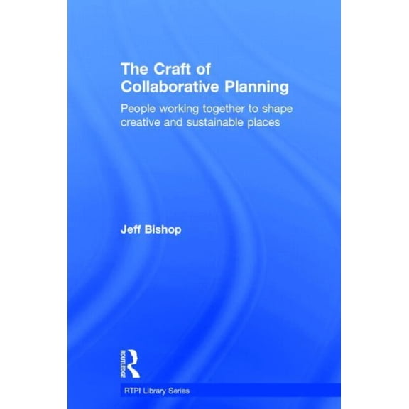 Rtpi Library The Craft of Collaborative Planning: People Working Together to Shape Creative and Sustainable Places, (Hardcover)