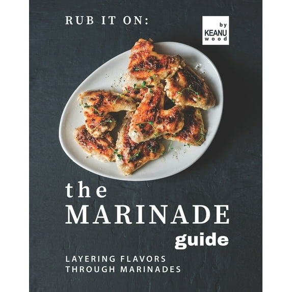 Rub It On: The Marinade Guide: Layering Flavors Through Marinades (Paperback) by Keanu Wood