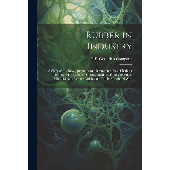 Rubber in Industry; a Story of the Development, Manufacture and Uses of Rubber Belting, Hose, Molded Goods, Packings, Floor Coverings, Miscellaneous Rubber Articles and Rubber Insulated Wire (Paperbac