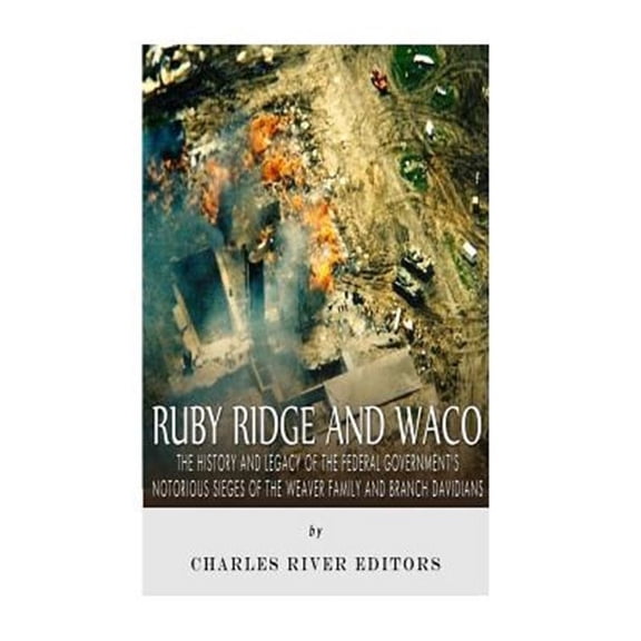 Ruby Ridge and Waco : The History and Legacy of the Federal Government?s Notorious Sieges of the Weaver Family and Branch Davidians