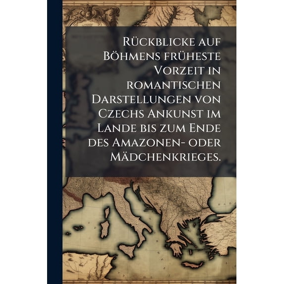 Rückblicke auf Böhmens früheste Vorzeit in romantischen Darstellungen von Czechs Ankunst im Lande bis zum Ende des Amazonen- oder Mädchenkrieges. (Paperback)