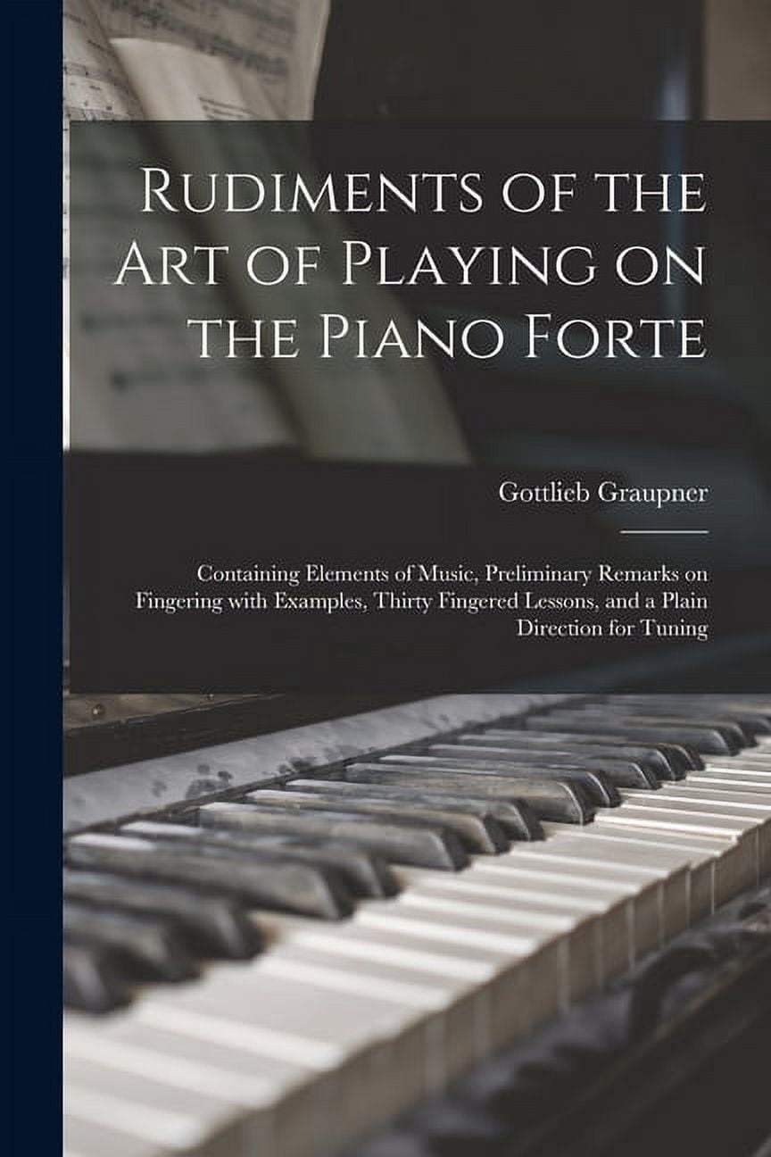 Rudiments of the Art of Playing on the Piano Forte: Containing Elements of Music, Preliminary Remarks on Fingering With , (Paperback)