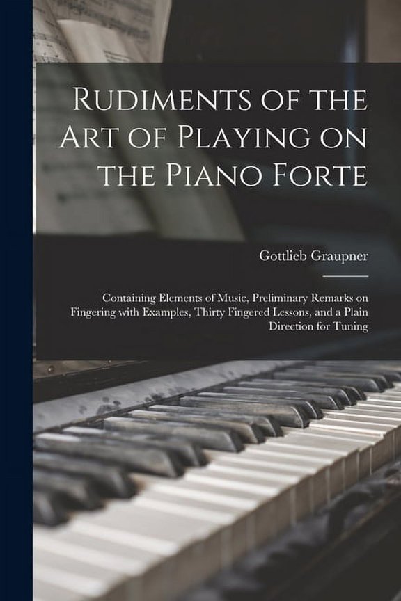 Rudiments of the Art of Playing on the Piano Forte: Containing Elements of Music, Preliminary Remarks on Fingering With Examples, Thirty Fingered Lessons, and a Plain Direction for Tuning Paperback
