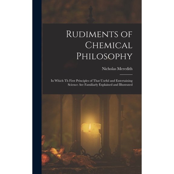 Rudiments of Chemical Philosophy: In Which Th First Principles of That Useful and Entertaining Science Are Familiarly Ex, (Hardcover)