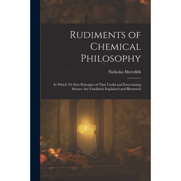 Rudiments of Chemical Philosophy: In Which Th First Principles of That Useful and Entertaining Science Are Familiarly Ex, (Paperback)