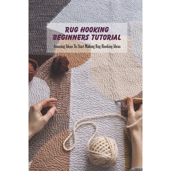 Rug Hooking Beginners Tutorial: Amazing Ideas To Start Making Rug Hooking Ideas, (Paperback)