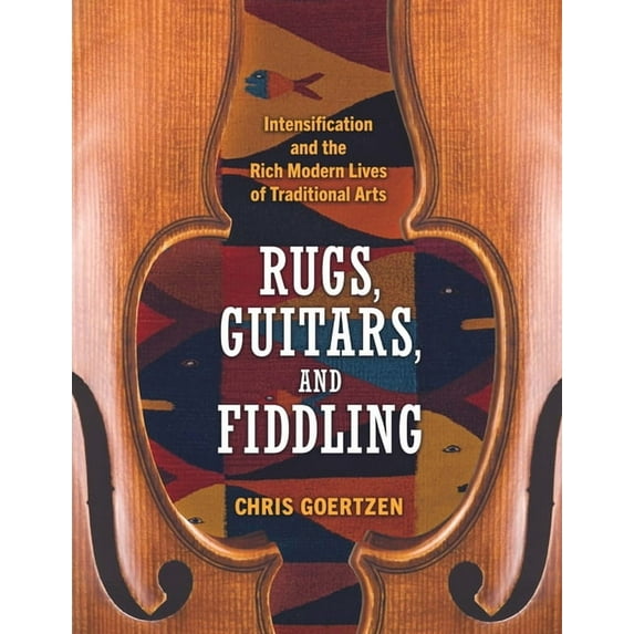 Rugs, Guitars, and Fiddling: Intensification and the Rich Modern Lives of Traditional Arts (Hardback), (Hardcover)