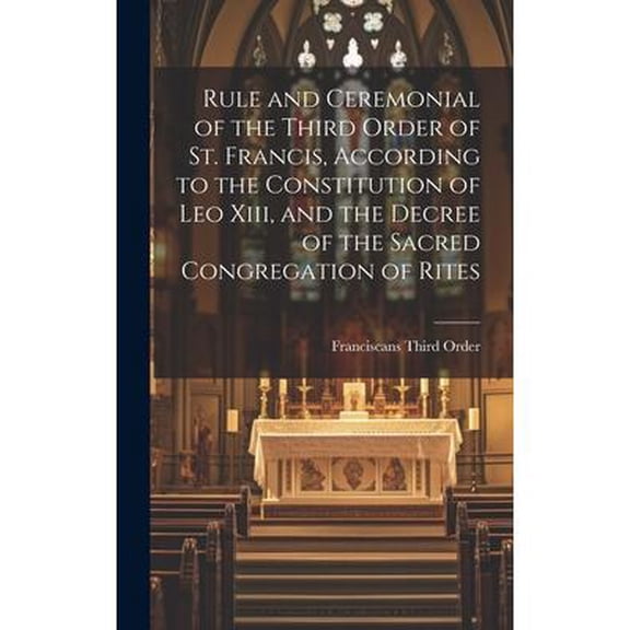 Rule and Ceremonial of the Third Order of St. Francis, According to the Constitution of Leo Xiii, and the Decree of the Sacred Congregation of Rites (Hardcover)