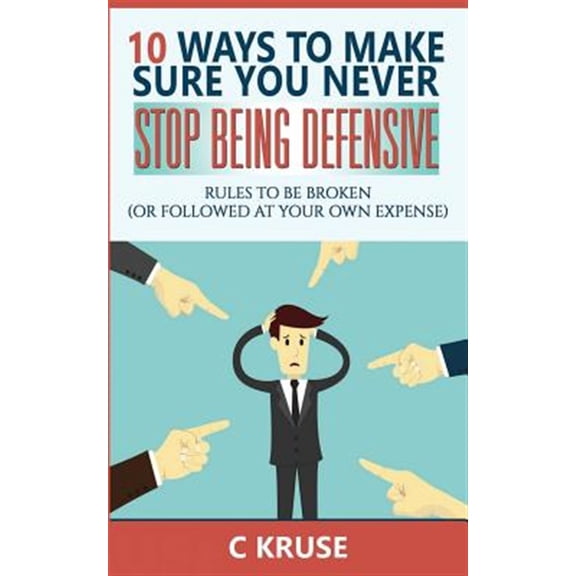 Rules to Be Broken: Defensiveness: 10 Ways To Make Sure You Never Stop Being Defensive: Rules To Be Broken (Or Followed At Your Own Expense) (Paperback)